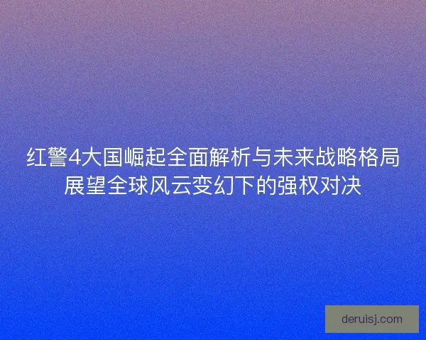 红警4大国崛起全面解析与未来战略格局展望全球风云变幻下的强权对决