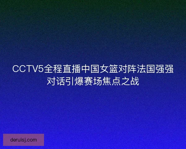 CCTV5全程直播中国女篮对阵法国强强对话引爆赛场焦点之战