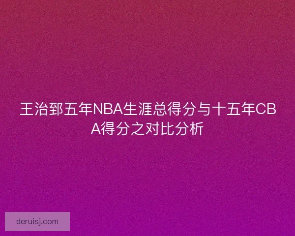 王治郅五年NBA生涯总得分与十五年CBA得分之对比分析
