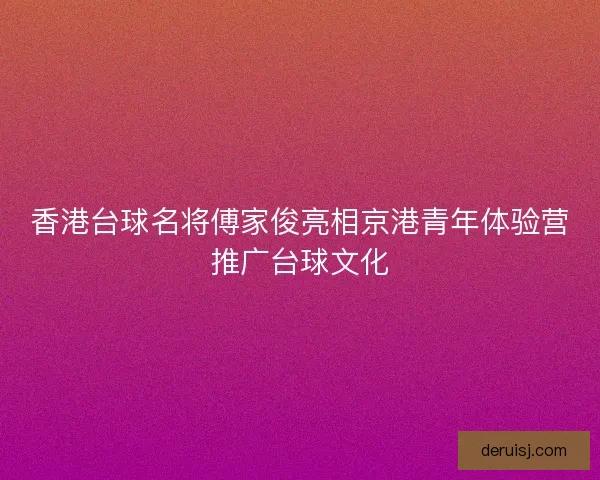 香港台球名将傅家俊亮相京港青年体验营推广台球文化 香港台球名将傅家俊亮相京港青年体验营推广台球文化