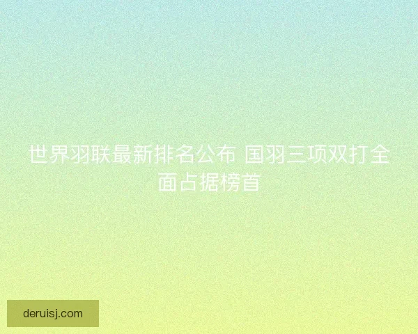 世界羽联最新排名公布 国羽三项双打全面占据榜首