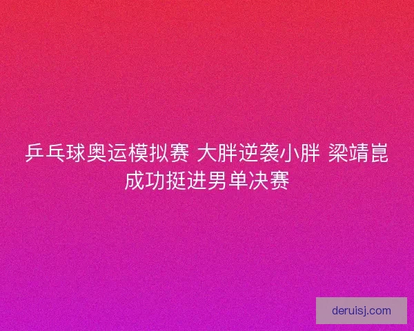 乒乓球奥运模拟赛 大胖逆袭小胖 梁靖崑成功挺进男单决赛