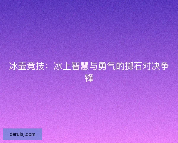 冰壶竞技：冰上智慧与勇气的掷石对决争锋