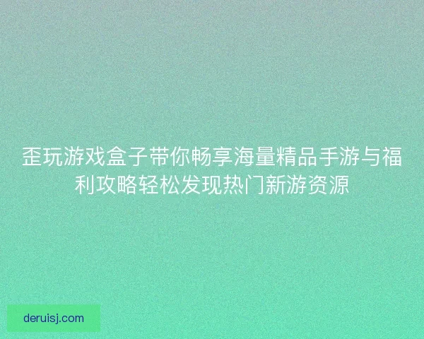 歪玩游戏盒子带你畅享海量精品手游与福利攻略轻松发现热门新游资源