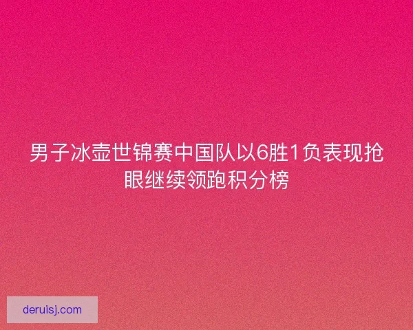 男子冰壶世锦赛中国队以6胜1负表现抢眼继续领跑积分榜 男子冰壶世锦赛中国队以6胜1负表现抢眼继续领跑积分榜