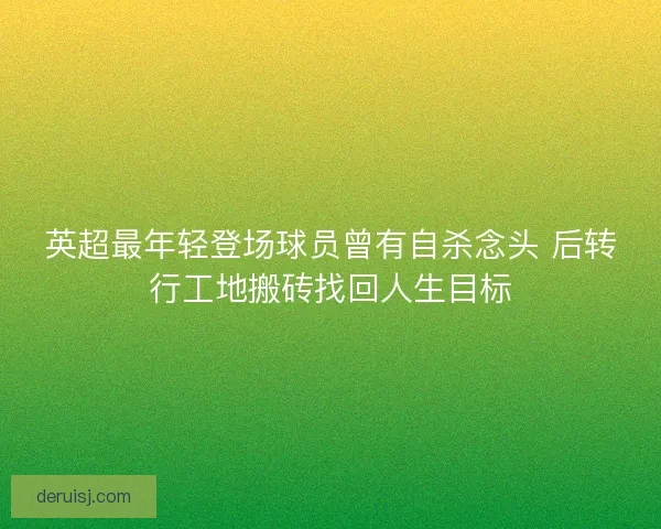 英超最年轻登场球员曾有自杀念头 后转行工地搬砖找回人生目标 英超最年轻登场球员曾有自杀念头 后转行工地搬砖找回人生目标