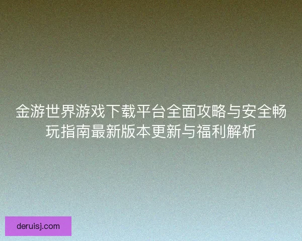 金游世界游戏下载平台全面攻略与安全畅玩指南最新版本更新与福利解析 金游世界游戏下载平台全面攻略与安全畅玩指南最新版本更新与福利解析
