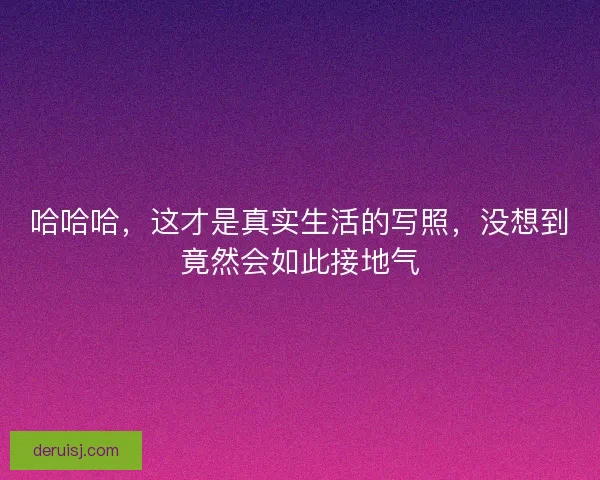哈哈哈，这才是真实生活的写照，没想到竟然会如此接地气