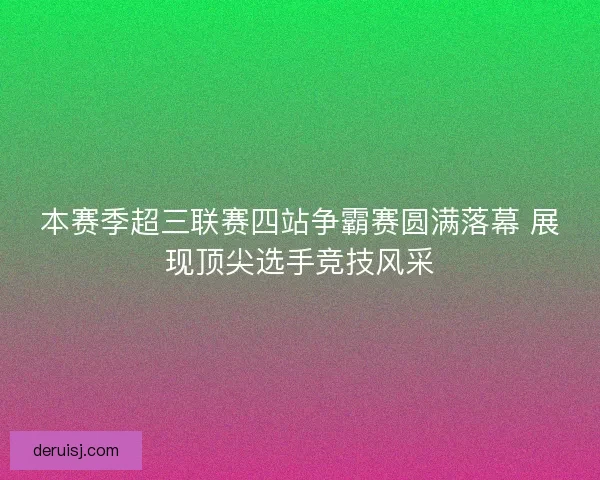 本赛季超三联赛四站争霸赛圆满落幕 展现顶尖选手竞技风采