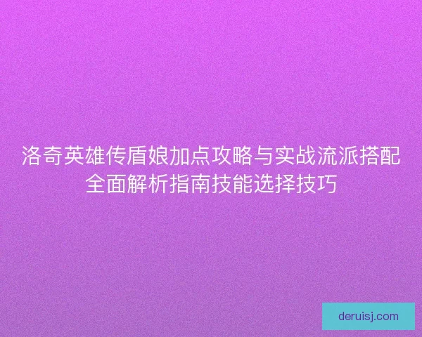 洛奇英雄传盾娘加点攻略与实战流派搭配全面解析指南技能选择技巧