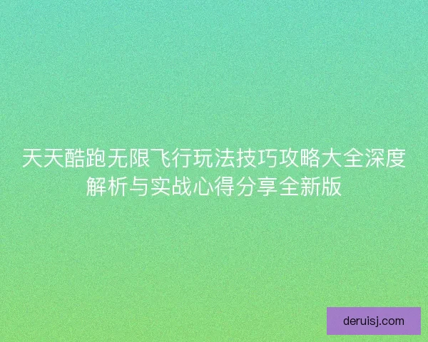 天天酷跑无限飞行玩法技巧攻略大全深度解析与实战心得分享全新版