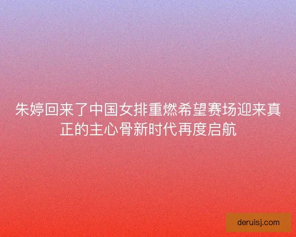 朱婷回来了中国女排重燃希望赛场迎来真正的主心骨新时代再度启航