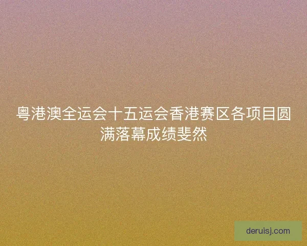 粤港澳全运会十五运会香港赛区各项目圆满落幕成绩斐然