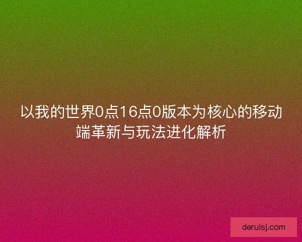 以我的世界0点16点0版本为核心的移动端革新与玩法进化解析 以我的世界0点16点0版本为核心的移动端革新与玩法进化解析