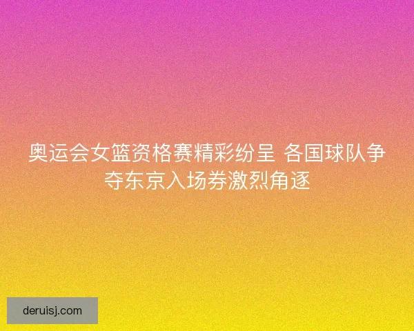 奥运会女篮资格赛精彩纷呈 各国球队争夺东京入场券激烈角逐 奥运会女篮资格赛精彩纷呈 各国球队争夺东京入场券激烈角逐