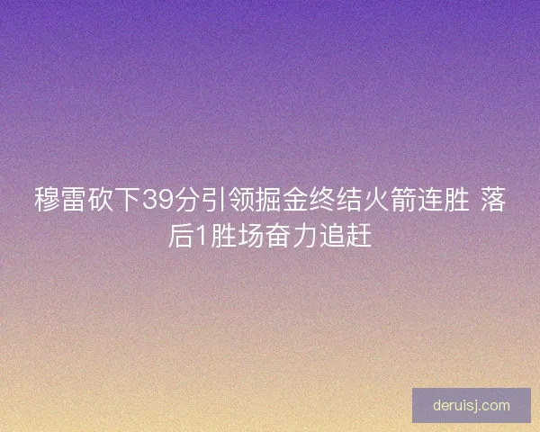 穆雷砍下39分引领掘金终结火箭连胜 落后1胜场奋力追赶 穆雷砍下39分引领掘金终结火箭连胜 落后1胜场奋力追赶