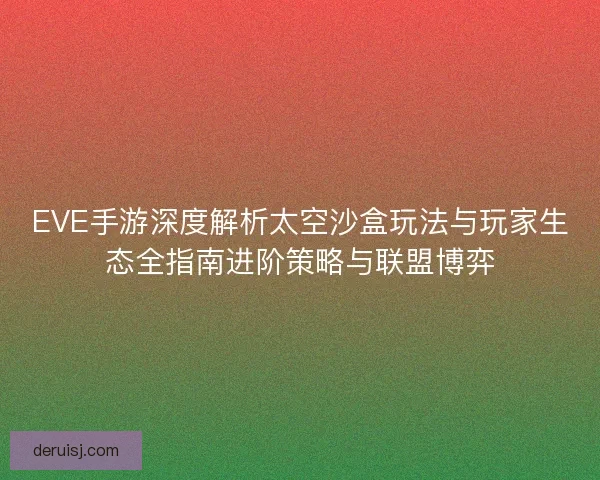 EVE手游深度解析太空沙盒玩法与玩家生态全指南进阶策略与联盟博弈