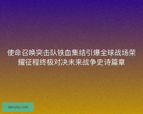 使命召唤突击队铁血集结引爆全球战场荣耀征程终极对决未来战争史诗篇章