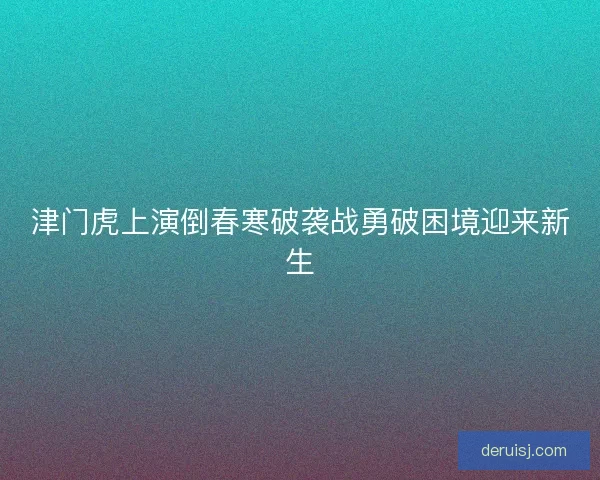 津门虎上演倒春寒破袭战勇破困境迎来新生