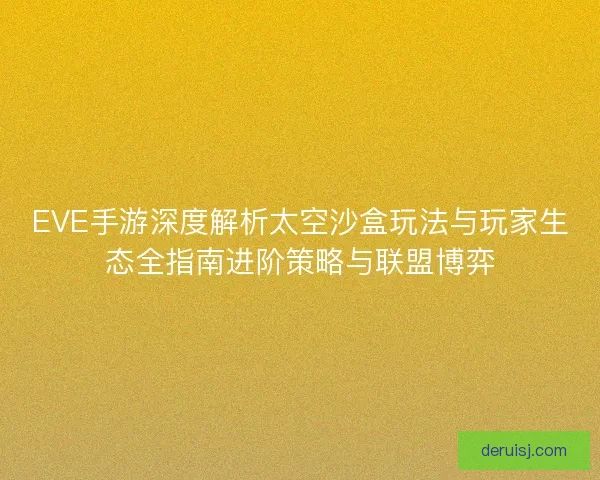 EVE手游深度解析太空沙盒玩法与玩家生态全指南进阶策略与联盟博弈
