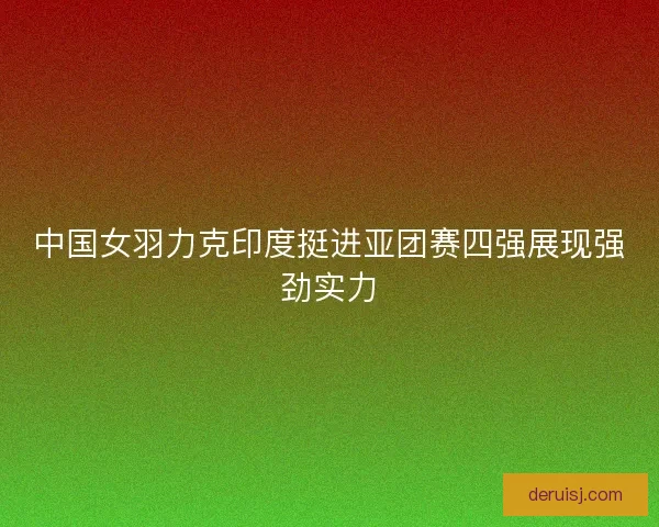 中国女羽力克印度挺进亚团赛四强展现强劲实力