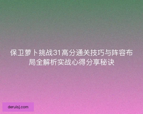 保卫萝卜挑战31高分通关技巧与阵容布局全解析实战心得分享秘诀 保卫萝卜挑战31高分通关技巧与阵容布局全解析实战心得分享秘诀