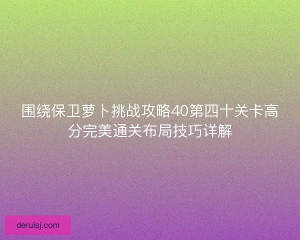 围绕保卫萝卜挑战攻略40第四十关卡高分完美通关布局技巧详解