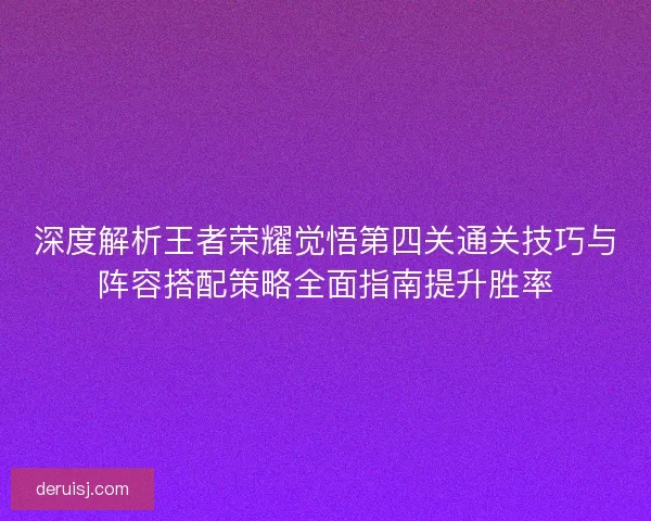 深度解析王者荣耀觉悟第四关通关技巧与阵容搭配策略全面指南提升胜率