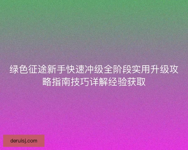 绿色征途新手快速冲级全阶段实用升级攻略指南技巧详解经验获取 绿色征途新手快速冲级全阶段实用升级攻略指南技巧详解经验获取