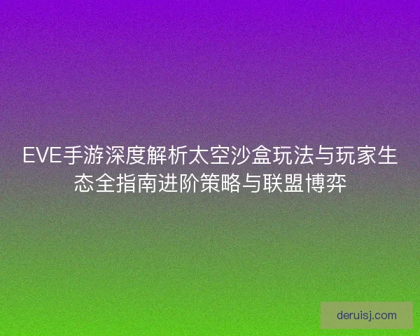 EVE手游深度解析太空沙盒玩法与玩家生态全指南进阶策略与联盟博弈