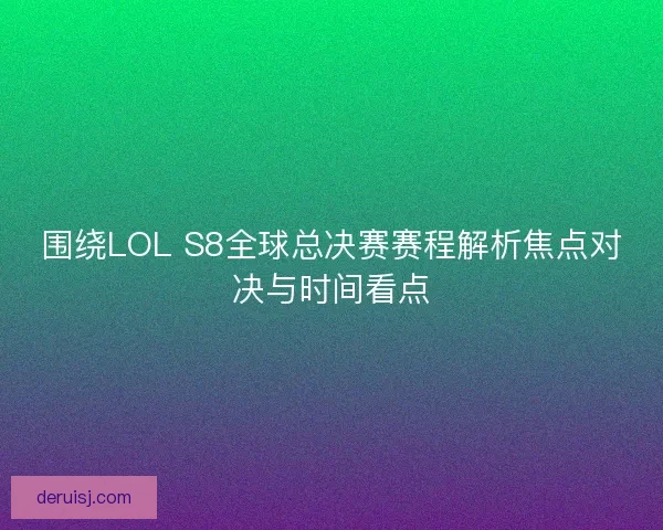 围绕LOL S8全球总决赛赛程解析焦点对决与时间看点