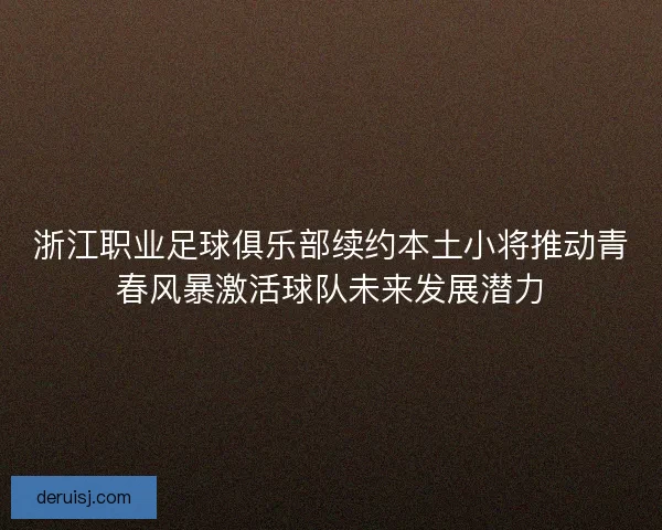浙江职业足球俱乐部续约本土小将推动青春风暴激活球队未来发展潜力 浙江职业足球俱乐部续约本土小将推动青春风暴激活球队未来发展潜力