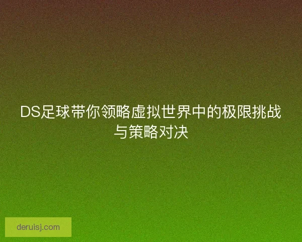 DS足球带你领略虚拟世界中的极限挑战与策略对决