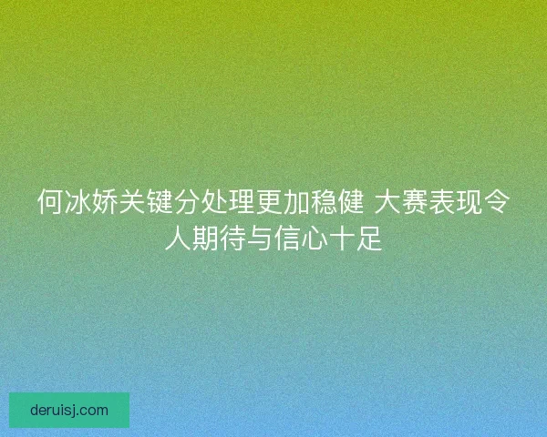 何冰娇关键分处理更加稳健 大赛表现令人期待与信心十足