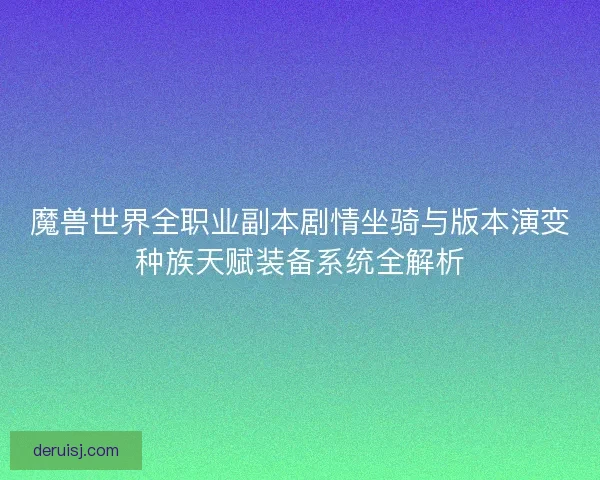 魔兽世界全职业副本剧情坐骑与版本演变种族天赋装备系统全解析 魔兽世界全职业副本剧情坐骑与版本演变种族天赋装备系统全解析