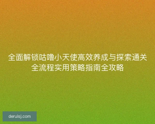 全面解锁咕噜小天使高效养成与探索通关全流程实用策略指南全攻略 全面解锁咕噜小天使高效养成与探索通关全流程实用策略指南全攻略